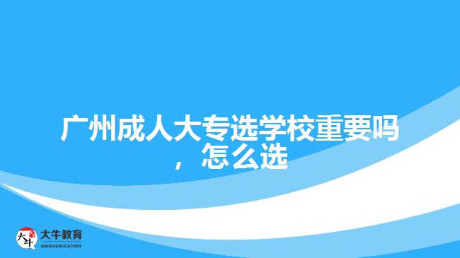 廣州成人大專選學(xué)校重要嗎，怎么選