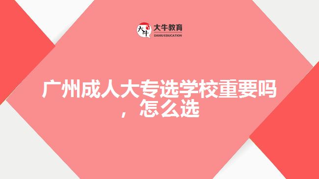 廣州成人大專選學校重要嗎，怎么選