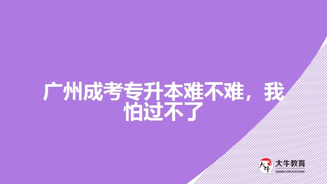 廣州成考專(zhuān)升本難不難，我怕過(guò)不了