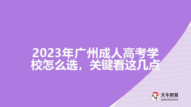 2023年廣州成人高考學校怎么選，關鍵看這幾點