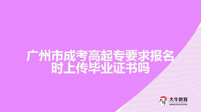 廣州市成考高起專要求報(bào)名時(shí)上傳畢業(yè)證書嗎