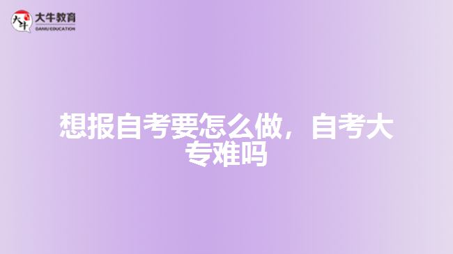 想報(bào)自考要怎么做，自考大專難嗎