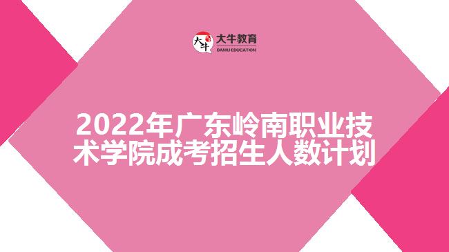 2022年廣東嶺南職業(yè)技術學院成考招生人數計劃