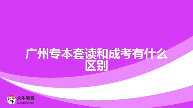 廣州專(zhuān)本套讀和成考有什么區(qū)別