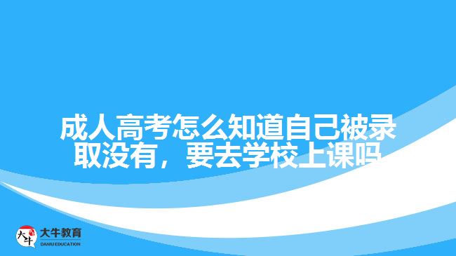 成人高考怎么知道自己被錄取沒有，要去學(xué)校上課嗎