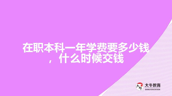 在職本科一年學(xué)費(fèi)要多少錢(qián)，什么時(shí)候交錢(qián)