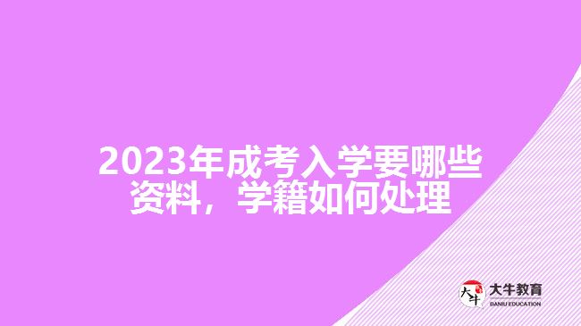 成考入學(xué)要哪些資料，學(xué)籍如何處理