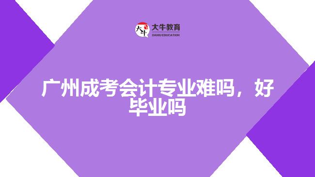 廣州成考會計專業(yè)難嗎，好畢業(yè)嗎