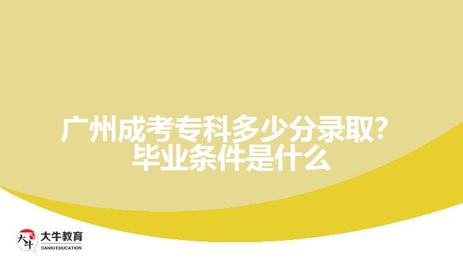 廣州成考專科多少分錄?。慨厴I(yè)條件是什么