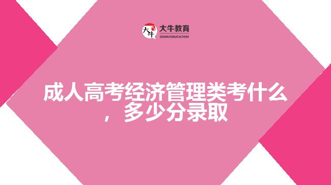 成人高考經(jīng)濟(jì)管理類考什么，多少分錄取