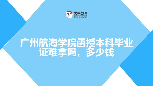 廣州航海學(xué)院函授本科畢業(yè)證難拿嗎，多少錢
