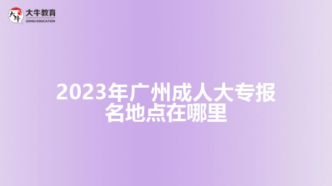 2023年廣州成人大專報名地點(diǎn)在哪里