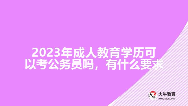 2023年成人教育學(xué)歷可以考公務(wù)員嗎，有什么要求
