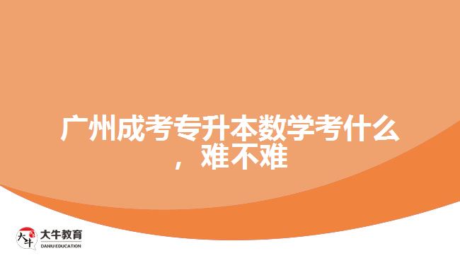 廣州成考專升本數(shù)學(xué)考什么，難不難