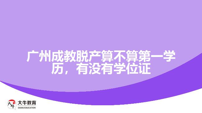 廣州成教脫產(chǎn)算不算第一學(xué)歷，有沒有學(xué)位證