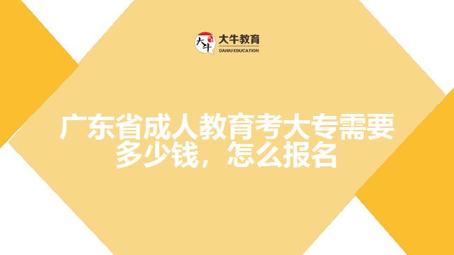 廣東省成人教育考大專需要多少錢，怎么報名