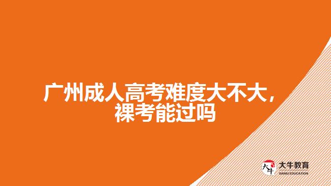 廣州成人高考難度大不大，裸考能過嗎