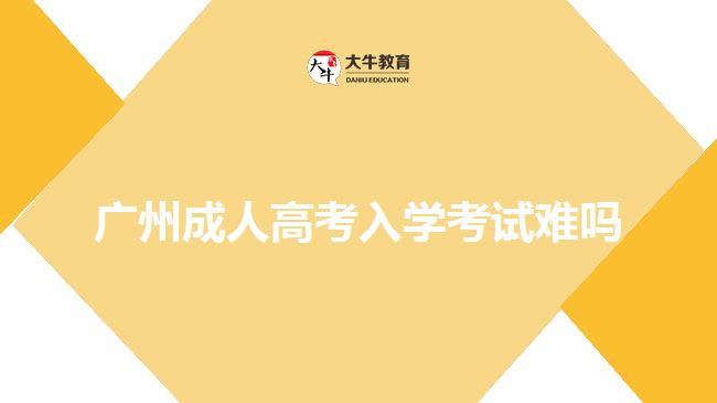 廣州成人高考入學考試難嗎