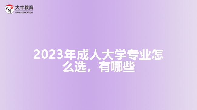 2023年成人大學(xué)專業(yè)怎么選，有哪些
