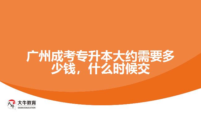 廣州成考專升本大約需要多少錢，什么時候交