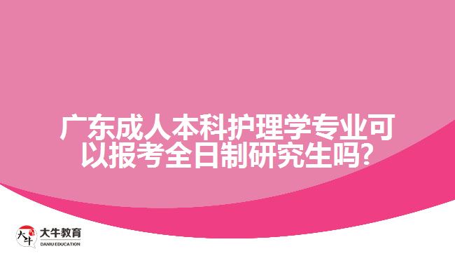 廣東成人本科護(hù)理學(xué)專業(yè)可以報考全日制研究生嗎?