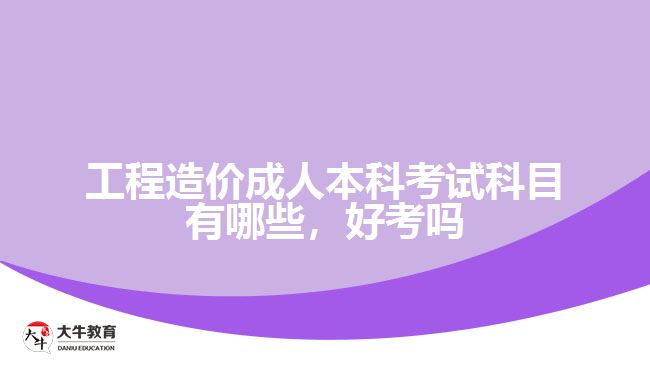 工程造價成人本科考試科目有哪些，好考嗎
