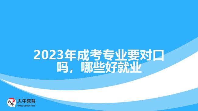 2023年成考專業(yè)要對口嗎，哪些好就業(yè)
