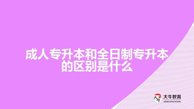 成人專(zhuān)升本和全日制專(zhuān)升本的區(qū)別是什么