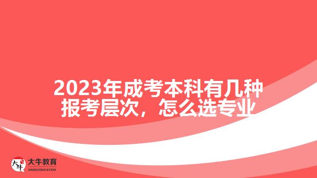 2023年成考本科有幾種報(bào)考層次，怎么選專業(yè)