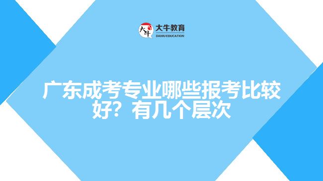 廣東成考專業(yè)哪些報(bào)考比較好？有幾個(gè)層次