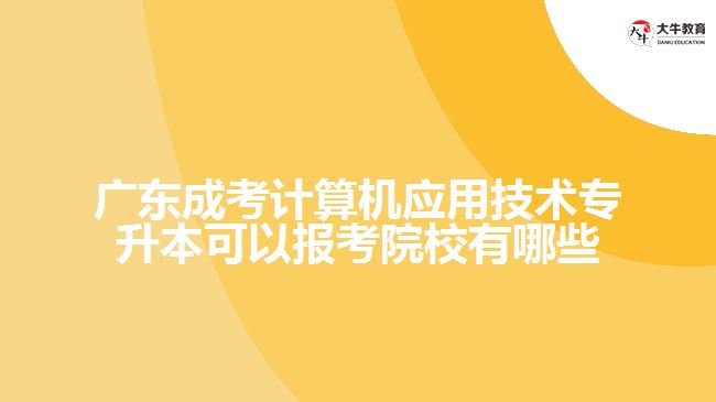 廣東成考計算機(jī)應(yīng)用技術(shù)專升本可以報考院校有哪些