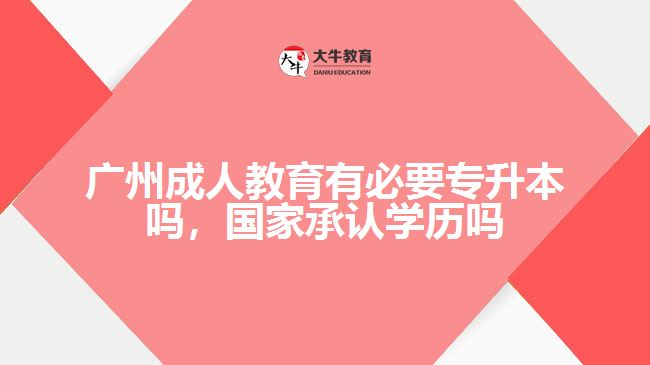 廣州成人教育有必要專(zhuān)升本嗎，國(guó)家承認(rèn)學(xué)歷嗎