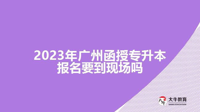 2023年廣州函授專(zhuān)升本報(bào)名要到現(xiàn)場(chǎng)嗎