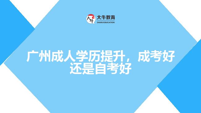 廣州成人學(xué)歷提升，成考好還是自考好