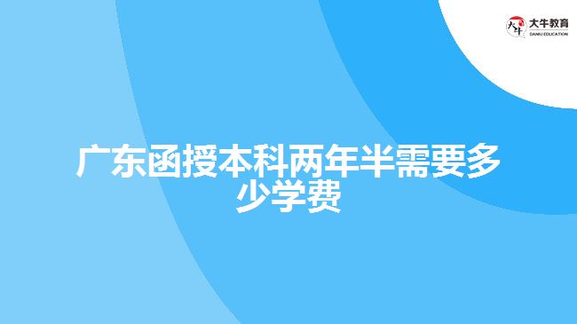 廣東函授本科兩年半需要多少學(xué)費(fèi)