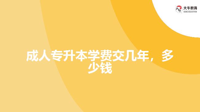 成人專升本學(xué)費(fèi)交幾年，多少錢