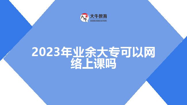 2023年業(yè)余大?？梢跃W(wǎng)絡(luò)上課嗎