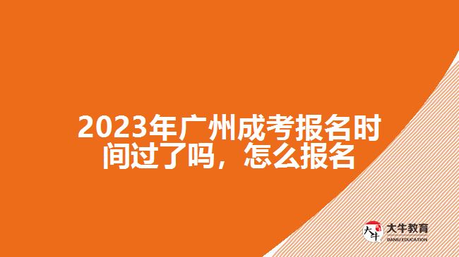 2023年廣州成考報(bào)名時(shí)間過了嗎，怎么報(bào)名