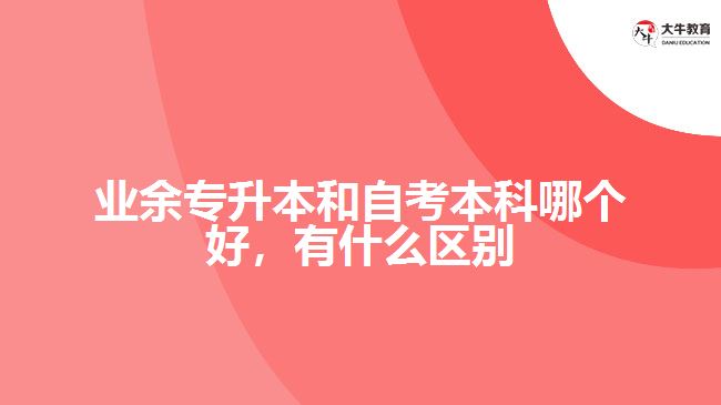 業(yè)余專升本和自考本科哪個好，有什么區(qū)別