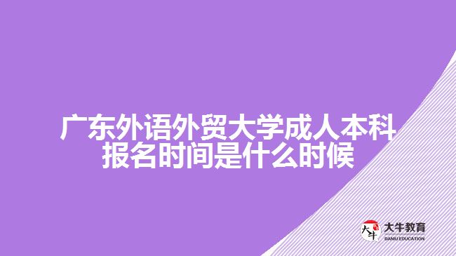 廣東外語外貿大學成人本科報名時間是什么時候