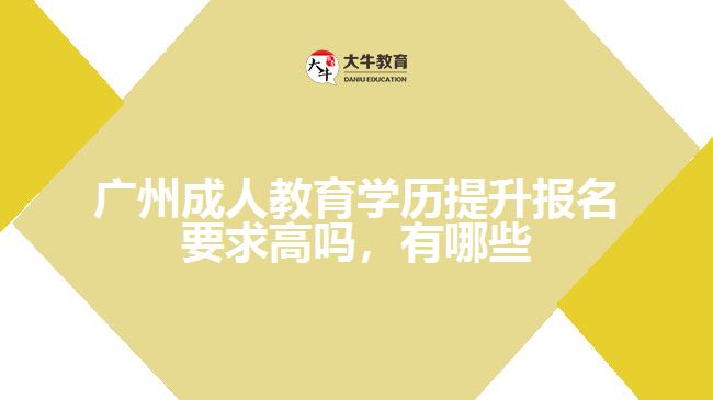 廣州成人教育學歷提升報名要求高嗎，有哪些