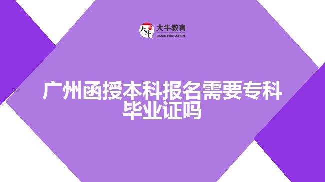 廣州函授本科報(bào)名需要?？飘厴I(yè)證嗎