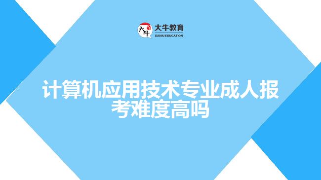 計算機應用技術(shù)專業(yè)成人報考難度高嗎