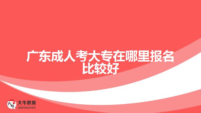 廣東成人考大專在哪里報(bào)名比較好