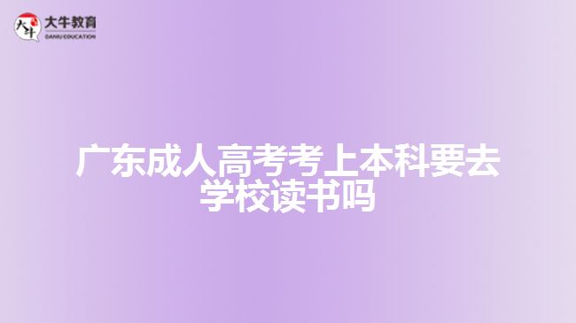廣東成人高考考上本科要去學校讀書嗎