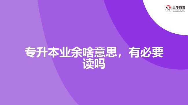 專升本業(yè)余啥意思，有必要讀嗎