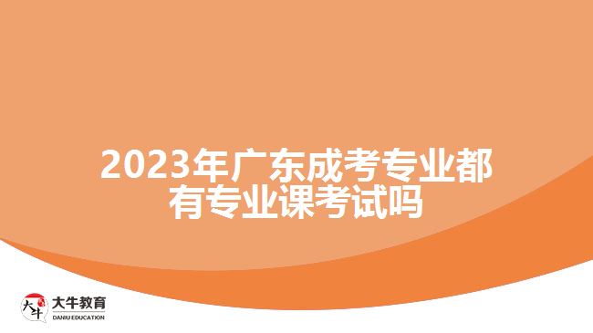 廣東成考專(zhuān)業(yè)都有專(zhuān)業(yè)課考試嗎
