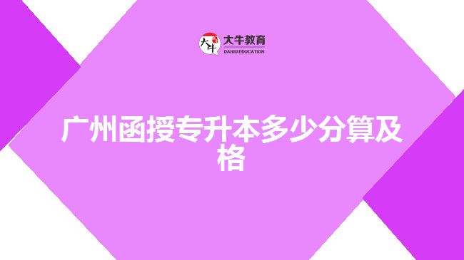 廣州函授專(zhuān)升本多少分算及格