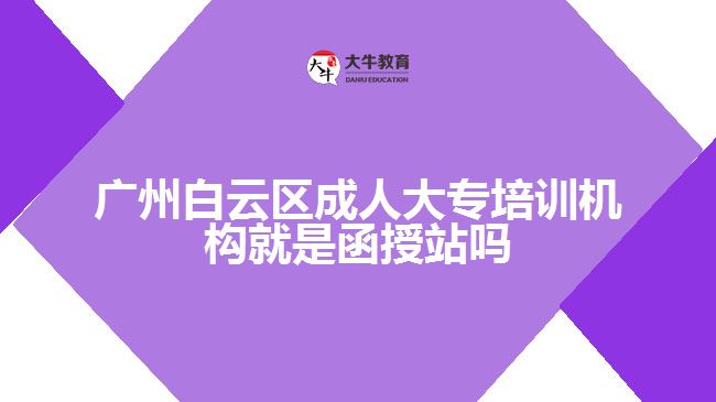 廣州白云區(qū)成人大專(zhuān)培訓(xùn)機(jī)構(gòu)就是函授站嗎