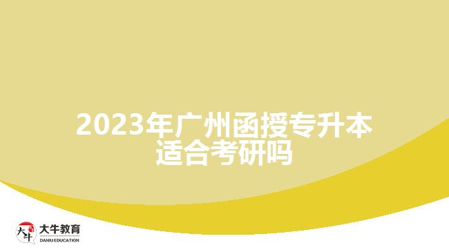 2023年廣州函授專(zhuān)升本適合考研嗎